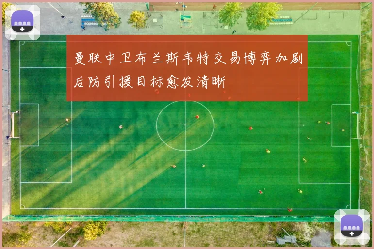 曼联中卫布兰斯韦特交易博弈加剧后防引援目标愈发清晰