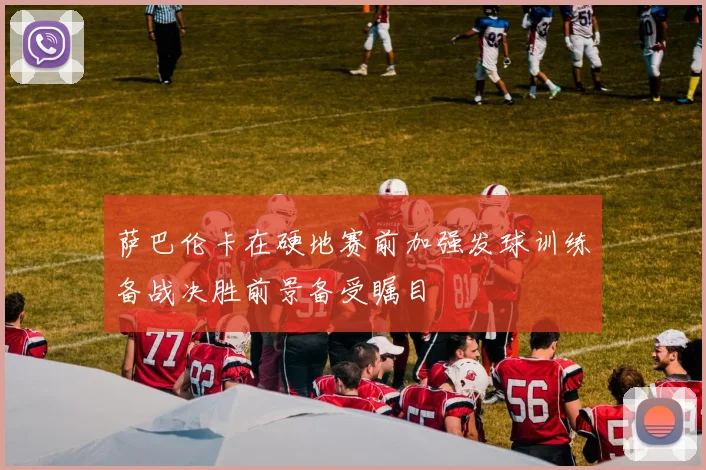 萨巴伦卡在硬地赛前加强发球训练备战决胜前景备受瞩目