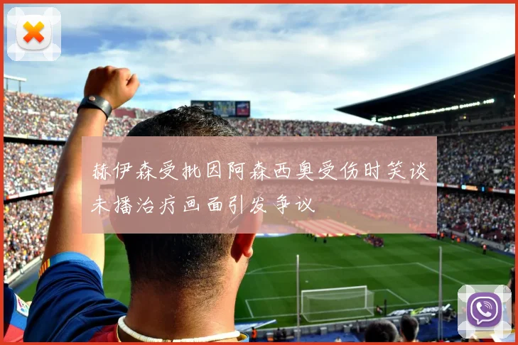 赫伊森受批因阿森西奥受伤时笑谈未播治疗画面引发争议