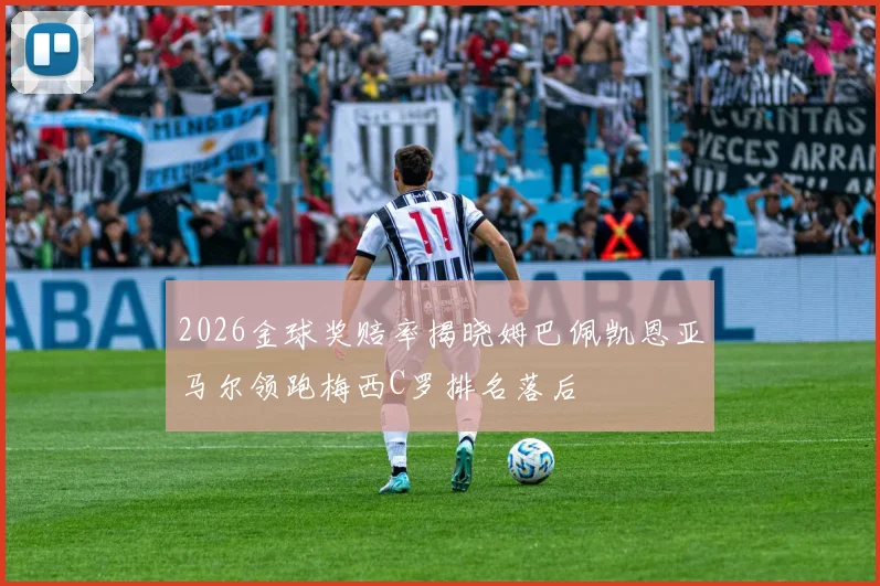 2026金球奖赔率揭晓姆巴佩凯恩亚马尔领跑梅西C罗排名落后