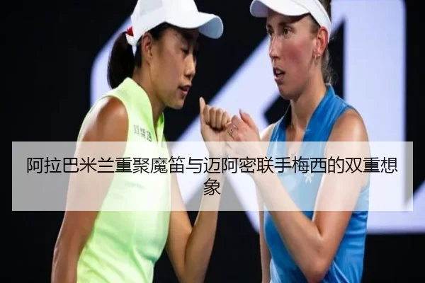 阿拉巴米兰重聚魔笛与迈阿密联手梅西的双重想象