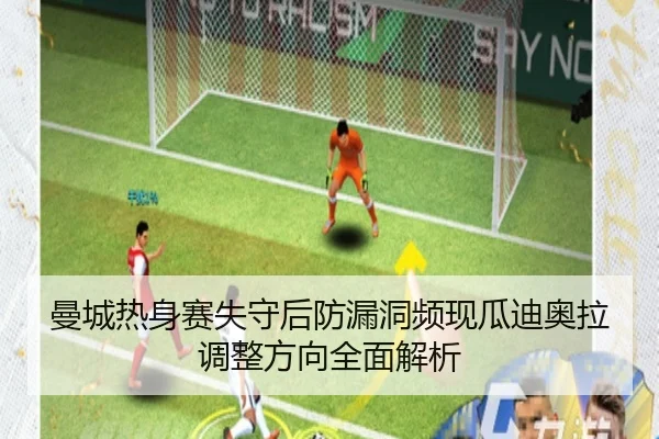 曼城热身赛失守后防漏洞频现瓜迪奥拉调整方向全面解析