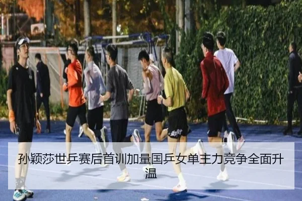 孙颖莎世乒赛后首训加量国乒女单主力竞争全面升温