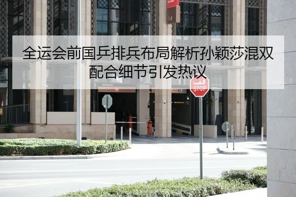全运会前国乒排兵布局解析孙颖莎混双配合细节引发热议