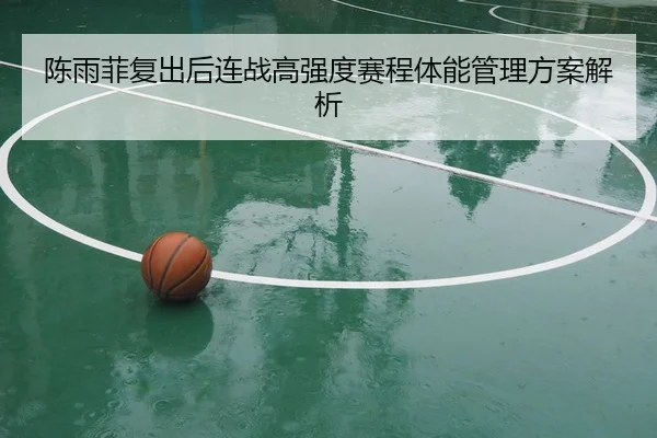 陈雨菲复出后连战高强度赛程体能管理方案解析