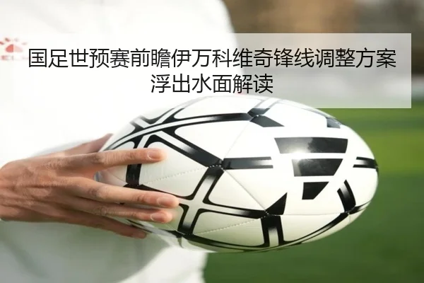 国足世预赛前瞻伊万科维奇锋线调整方案浮出水面解读